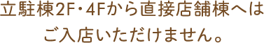 立駐棟2F・4Fから直接店舗へはご入店いただけません。