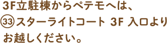 3F立体棟からペテモへは、33スターライトコート3F 入口よりお越しください。
