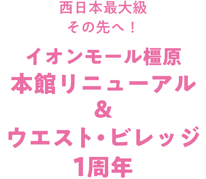 西日本最大級その先へ! イオンモール橿原本館リニューアル&ウエスト・ビレッジ1周年